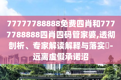 77777788888免费四肖和7777788888四肖四码管家婆,透彻剖析、专家解读解释与落实?-远离虚假承诺沼
